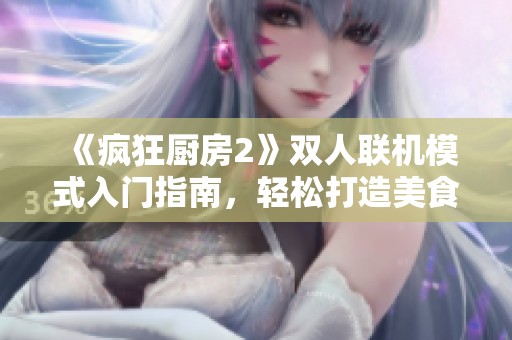 《疯狂厨房2》双人联机模式入门指南，轻松打造美食之旅