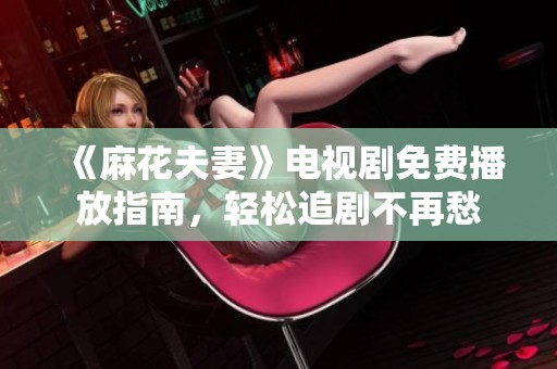 《麻花夫妻》电视剧免费播放指南，轻松追剧不再愁