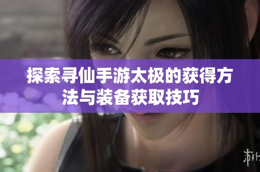 探索寻仙手游太极的获得方法与装备获取技巧