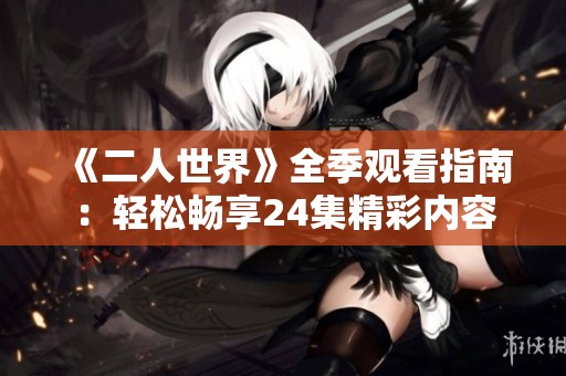 《二人世界》全季观看指南：轻松畅享24集精彩内容