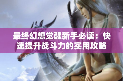 最终幻想觉醒新手必读：快速提升战斗力的实用攻略