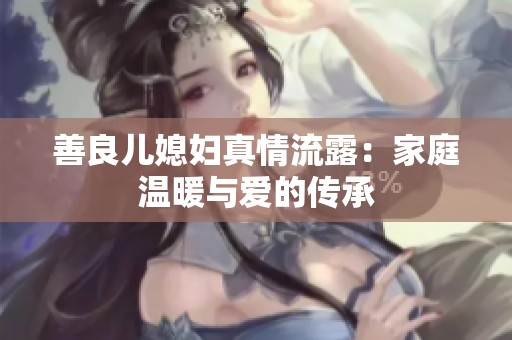 善良儿媳妇真情流露：家庭温暖与爱的传承