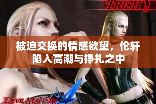 被迫交换的情感欲望，伦轩陷入高潮与挣扎之中