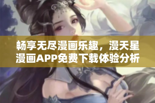 畅享无尽漫画乐趣，漫天星漫画APP免费下载体验分析