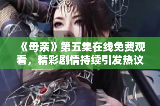 《母亲》第五集在线免费观看，精彩剧情持续引发热议