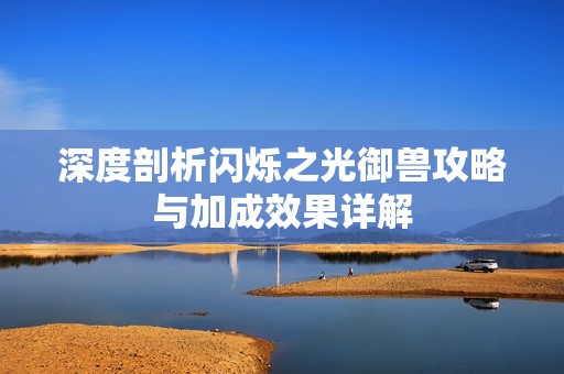 深度剖析闪烁之光御兽攻略与加成效果详解
