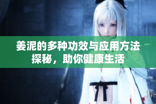 姜泥的多种功效与应用方法探秘，助你健康生活