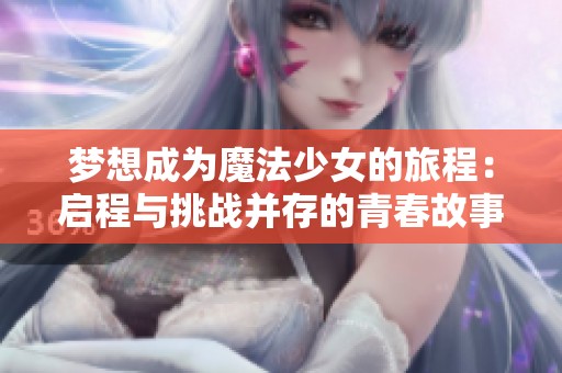梦想成为魔法少女的旅程：启程与挑战并存的青春故事