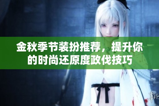 金秋季节装扮推荐，提升你的时尚还原度政伐技巧
