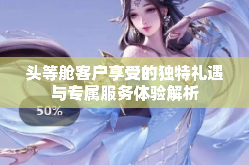 头等舱客户享受的独特礼遇与专属服务体验解析