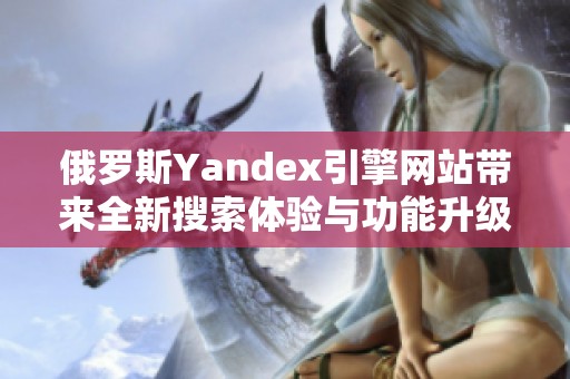 俄罗斯Yandex引擎网站带来全新搜索体验与功能升级