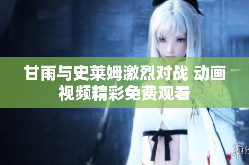 甘雨与史莱姆激烈对战 动画视频精彩免费观看