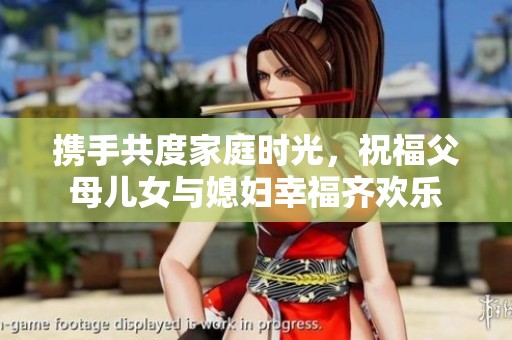 携手共度家庭时光，祝福父母儿女与媳妇幸福齐欢乐