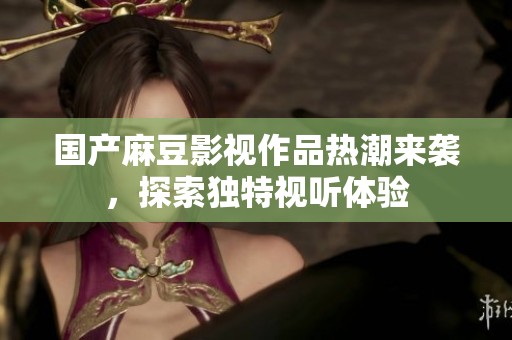 国产麻豆影视作品热潮来袭，探索独特视听体验