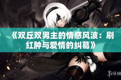 《双丘双男主的情感风波：刷红肿与爱情的纠葛》