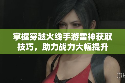 掌握穿越火线手游雷神获取技巧，助力战力大幅提升