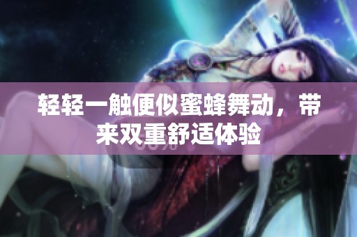 轻轻一触便似蜜蜂舞动，带来双重舒适体验