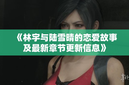 《林宇与陆雪晴的恋爱故事及最新章节更新信息》