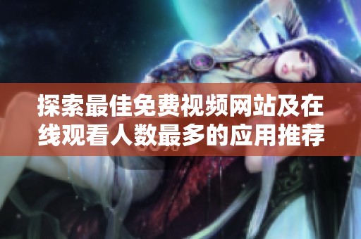 探索最佳免费视频网站及在线观看人数最多的应用推荐