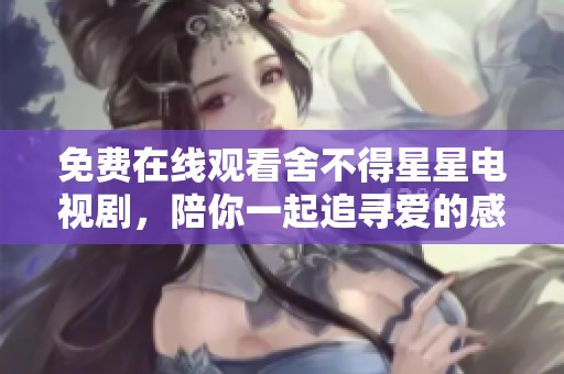 免费在线观看舍不得星星电视剧，陪你一起追寻爱的感动与温暖