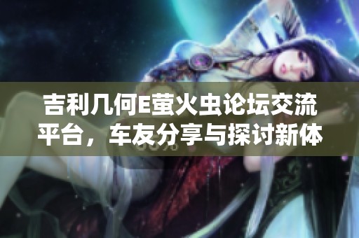 吉利几何E萤火虫论坛交流平台，车友分享与探讨新体验