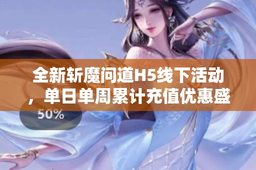 全新斩魔问道H5线下活动，单日单周累计充值优惠盛宴