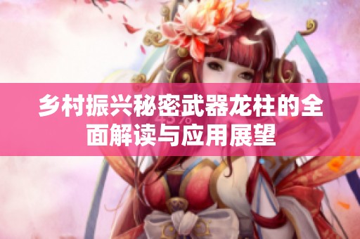 乡村振兴秘密武器龙柱的全面解读与应用展望