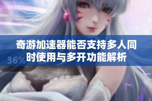 奇游加速器能否支持多人同时使用与多开功能解析