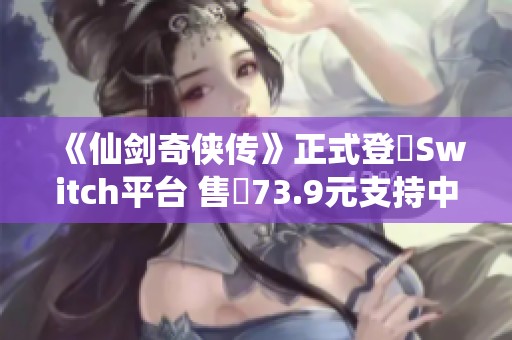 《仙剑奇侠传》正式登陸Switch平台 售價73.9元支持中英文