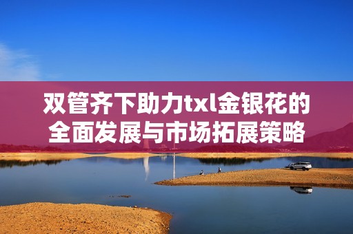 双管齐下助力txl金银花的全面发展与市场拓展策略