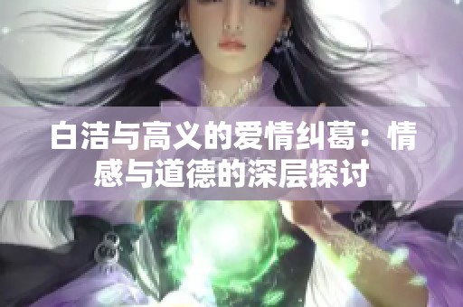 白洁与高义的爱情纠葛：情感与道德的深层探讨