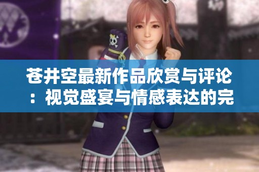 苍井空最新作品欣赏与评论：视觉盛宴与情感表达的完美结合
