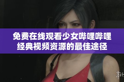 免费在线观看少女哔哩哔哩经典视频资源的最佳途径