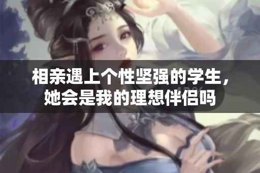 相亲遇上个性坚强的学生，她会是我的理想伴侣吗