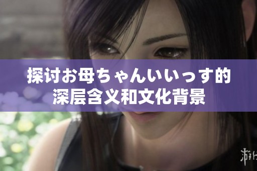 探讨お母ちゃんいいっす的深层含义和文化背景