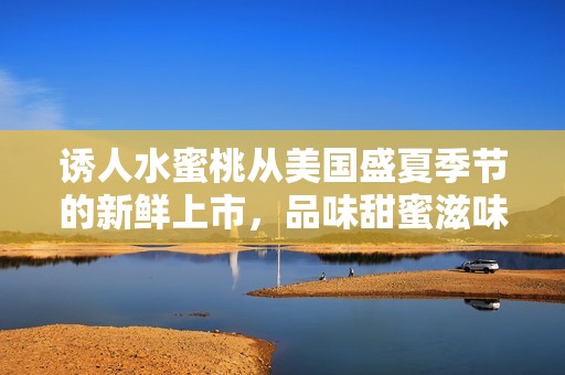 诱人水蜜桃从美国盛夏季节的新鲜上市，品味甜蜜滋味