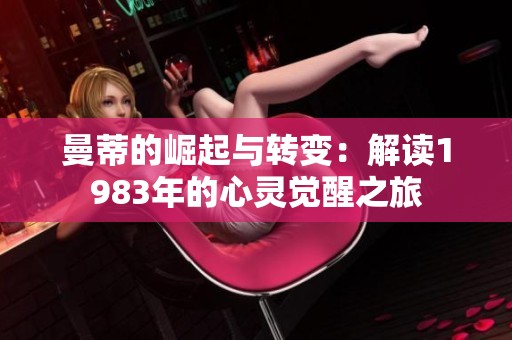 曼蒂的崛起与转变：解读1983年的心灵觉醒之旅