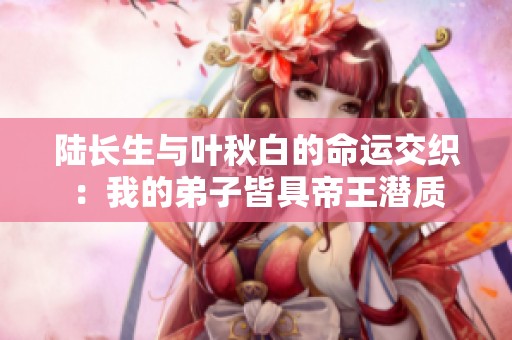 陆长生与叶秋白的命运交织：我的弟子皆具帝王潜质