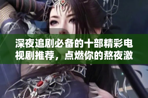 深夜追剧必备的十部精彩电视剧推荐，点燃你的熬夜激情