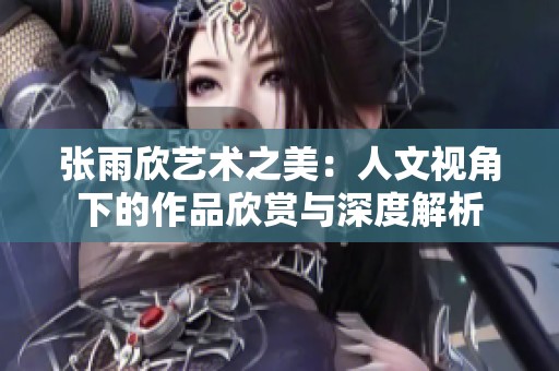 张雨欣艺术之美：人文视角下的作品欣赏与深度解析