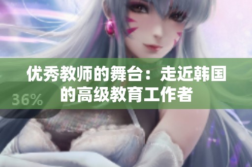 优秀教师的舞台：走近韩国的高级教育工作者