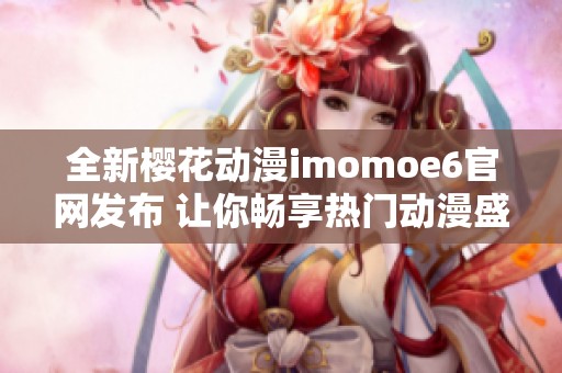 全新樱花动漫imomoe6官网发布 让你畅享热门动漫盛宴