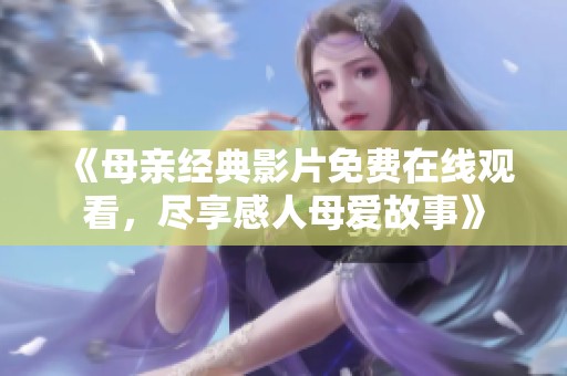 《母亲经典影片免费在线观看，尽享感人母爱故事》