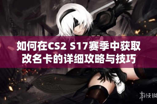 如何在CS2 S17赛季中获取改名卡的详细攻略与技巧