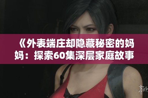 《外表端庄却隐藏秘密的妈妈：探索60集深层家庭故事》