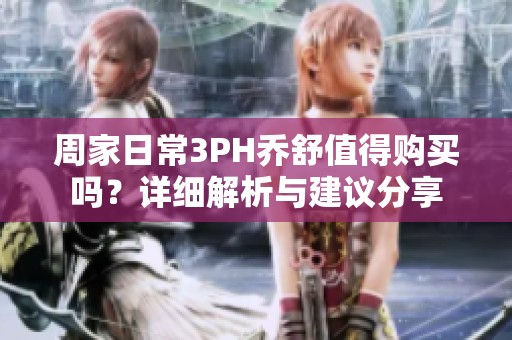 周家日常3PH乔舒值得购买吗？详细解析与建议分享