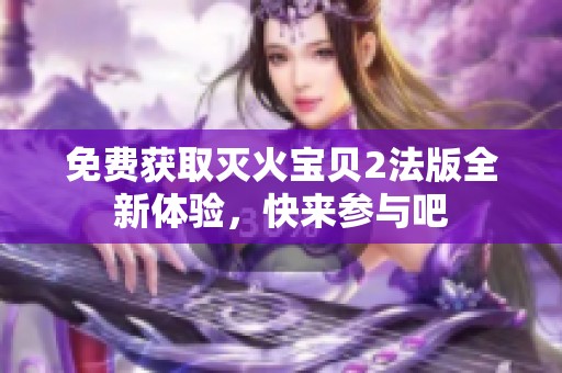 免费获取灭火宝贝2法版全新体验，快来参与吧