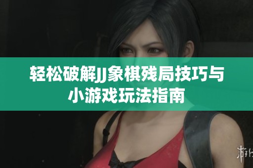 轻松破解JJ象棋残局技巧与小游戏玩法指南