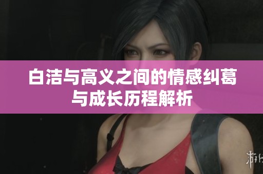 白洁与高义之间的情感纠葛与成长历程解析