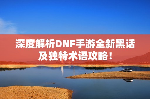 深度解析DNF手游全新黑话及独特术语攻略！
